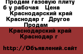 Продам газовую плиту б/у рабочая › Цена ­ 2 000 - Краснодарский край, Краснодар г. Другое » Продам   . Краснодарский край,Краснодар г.